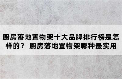 厨房落地置物架十大品牌排行榜是怎样的？ 厨房落地置物架哪种最实用